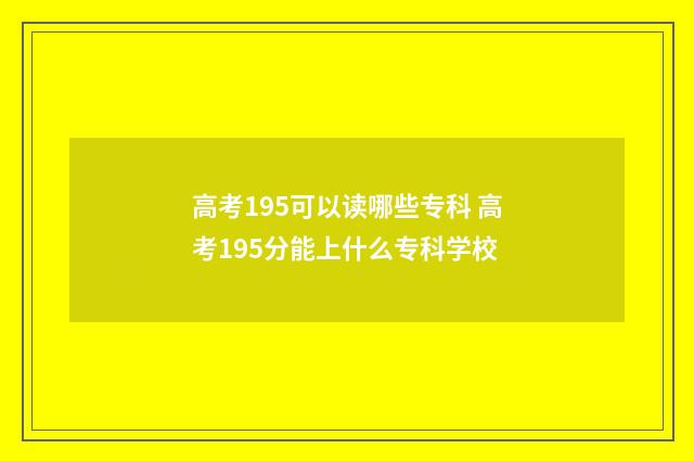 高考195可以读哪些专科 高考195分能上什么专科学校