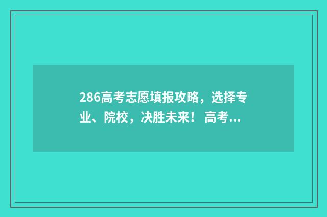 286高考志愿填报攻略，选择专业、院校，决胜未来！ 高考志愿填报.131