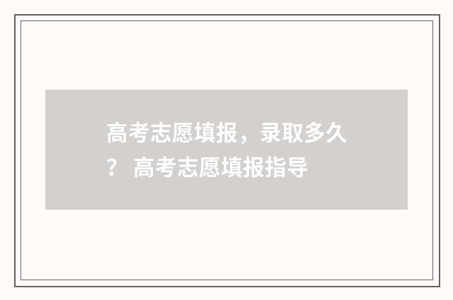 高考志愿填报，录取多久？ 高考志愿填报指导