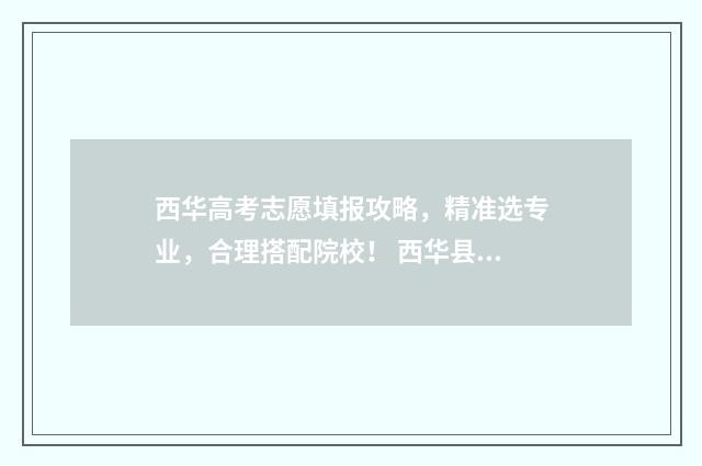 西华高考志愿填报攻略，精准选专业，合理搭配院校！ 西华县高考
