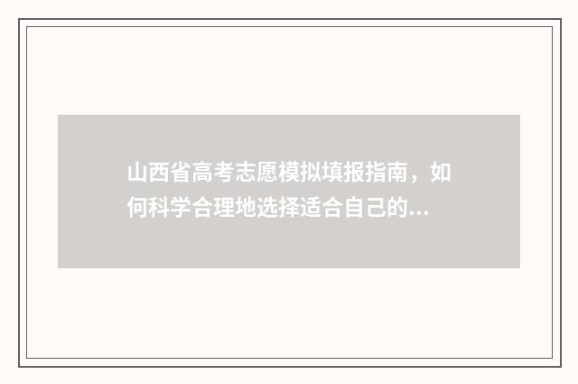 山西省高考志愿模拟填报指南,如何科学合理地选择适合自己的专业和院校? 山西省单招有哪些学校