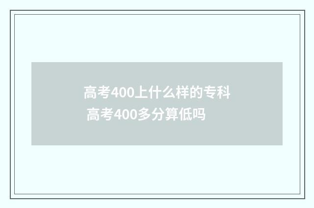 高考400上什么样的专科 高考400多分算低吗