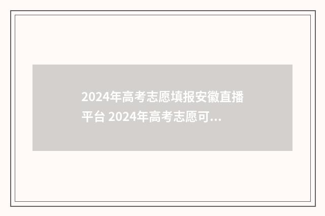 2024年高考志愿填报安徽直播平台 2024年高考志愿可以报几个志愿