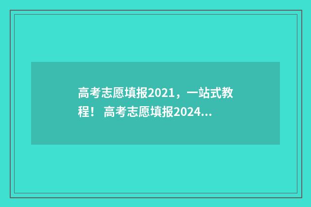 高考志愿填报2021,一站式教程! 高考志愿填报2024年专科