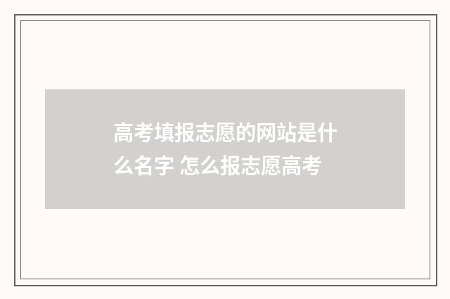 高考填报志愿的网站是什么名字 怎么报志愿高考