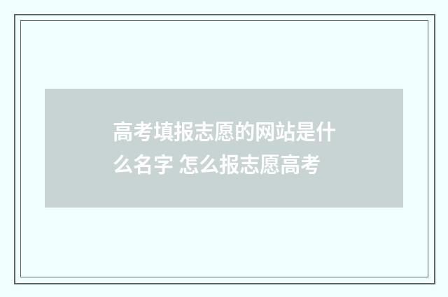高考填报志愿的网站是什么名字 怎么报志愿高考