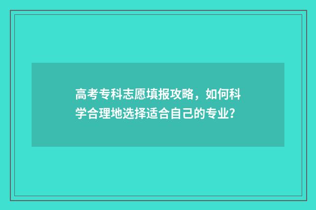 高考专科志愿填报攻略，如何科学合理地选择适合自己的专业？