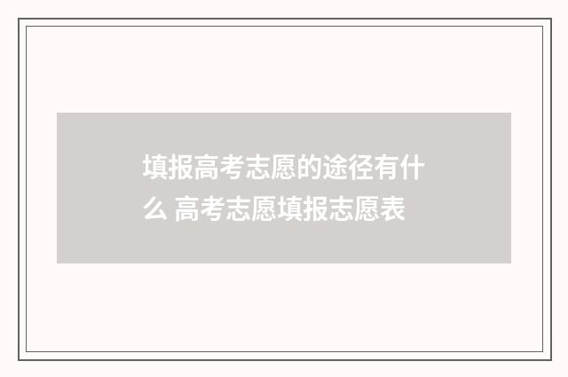 填报高考志愿的途径有什么 高考志愿填报志愿表