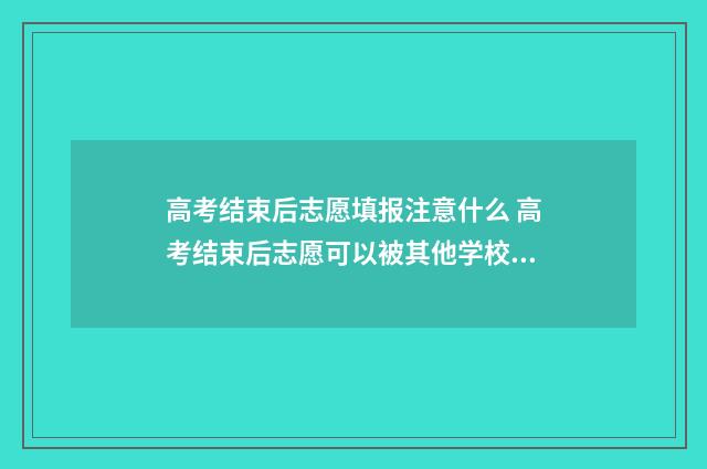 高考结束后志愿填报注意什么 高考结束后志愿可以被其他学校查看吗?