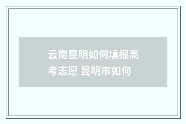 云南昆明如何填报高考志愿 昆明市如何