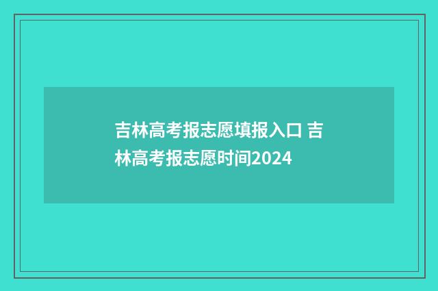 吉林高考报志愿填报入口 吉林高考报志愿时间2024