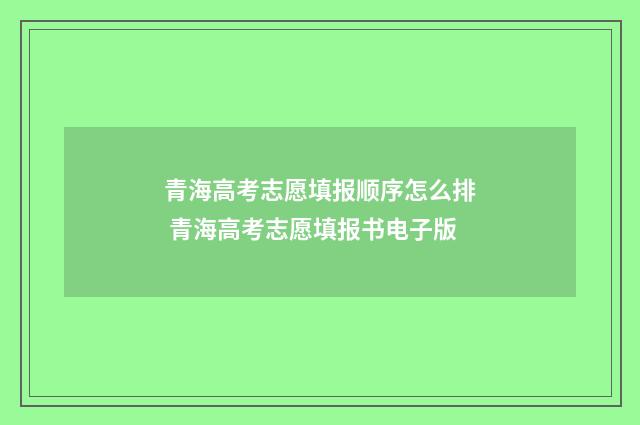 青海高考志愿填报顺序怎么排 青海高考志愿填报书电子版