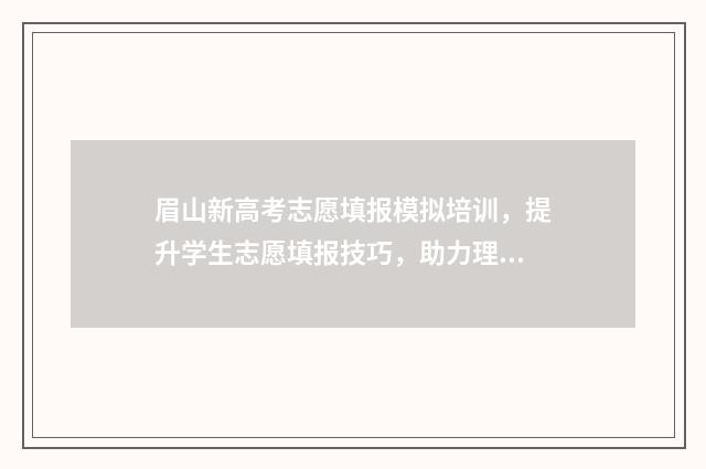 眉山新高考志愿填报模拟培训，提升学生志愿填报技巧，助力理想校园之路！ 眉山高考政策
