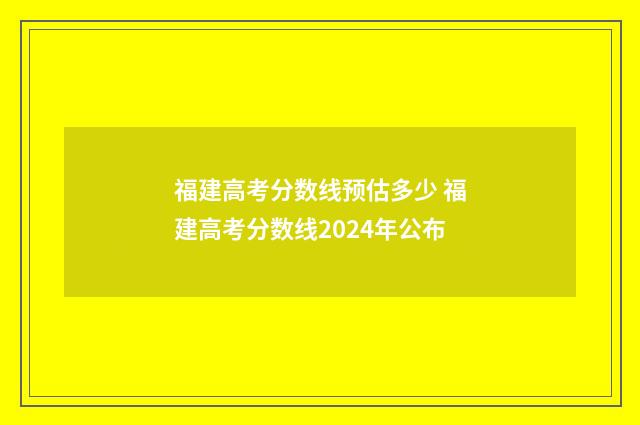 福建高考分数线预估多少 福建高考分数线2024年公布