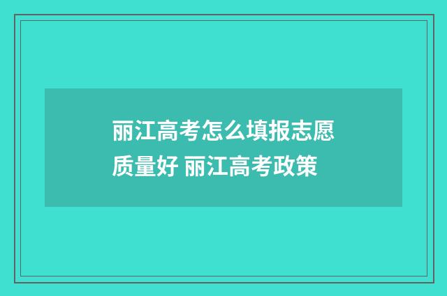 丽江高考怎么填报志愿质量好 丽江高考政策