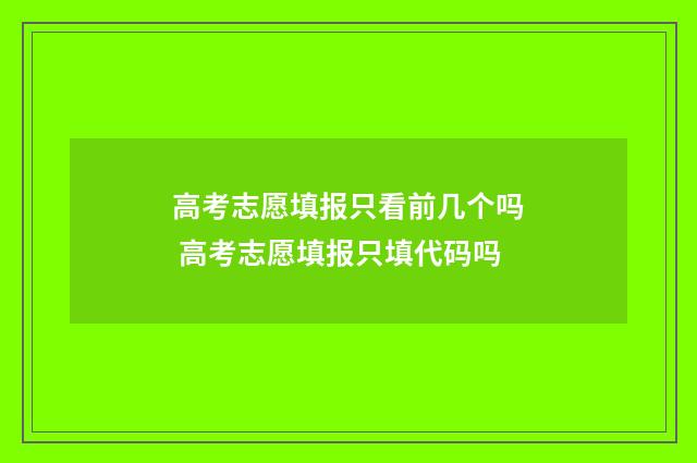 高考志愿填报只看前几个吗 高考志愿填报只填代码吗
