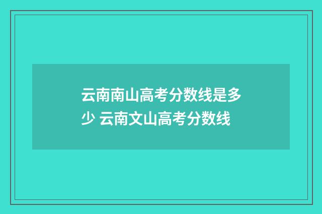 云南南山高考分数线是多少 云南文山高考分数线