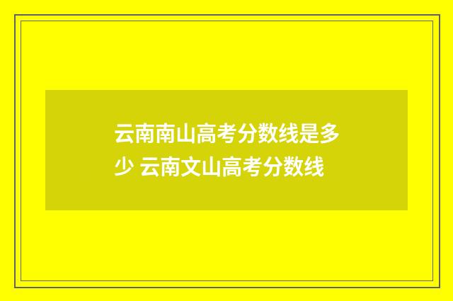 云南南山高考分数线是多少 云南文山高考分数线