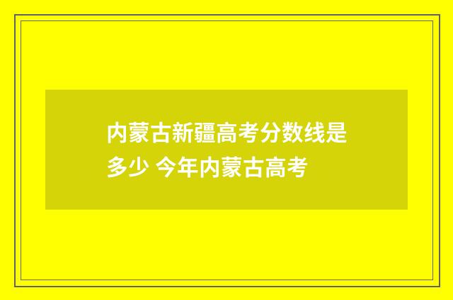 内蒙古新疆高考分数线是多少 今年内蒙古高考
