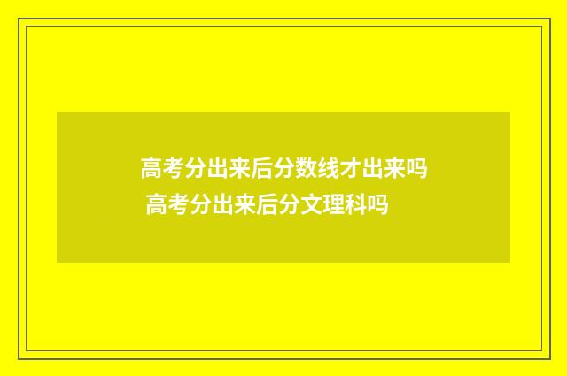 高考分出来后分数线才出来吗 高考分出来后分文理科吗