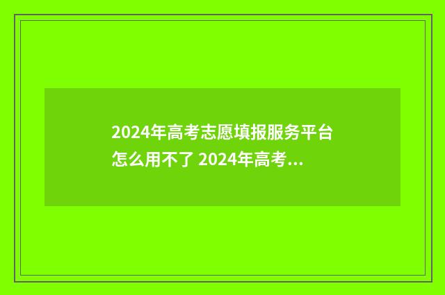2024年高考志愿填报服务平台怎么用不了 2024年高考志愿填报指南电子版