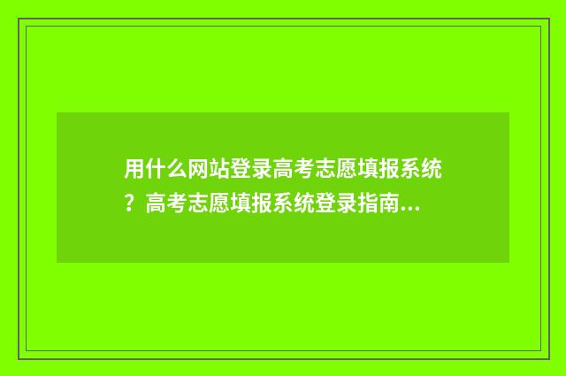 用什么网站登录高考志愿填报系统？高考志愿填报系统登录指南 用什么网站登录抖音