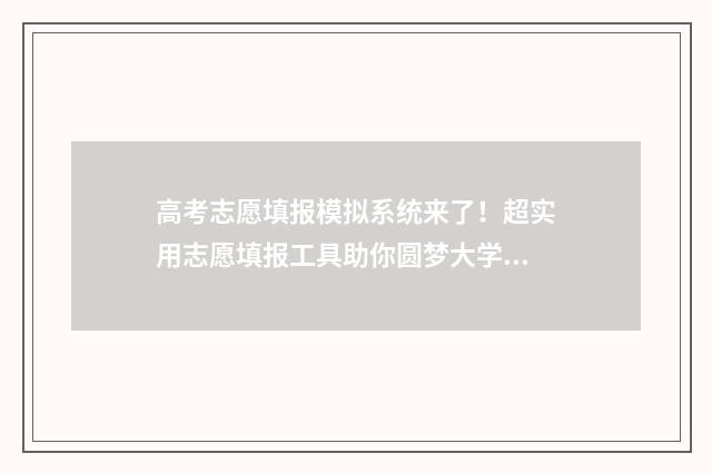 高考志愿填报模拟系统来了！超实用志愿填报工具助你圆梦大学 高考志愿填报模板山西