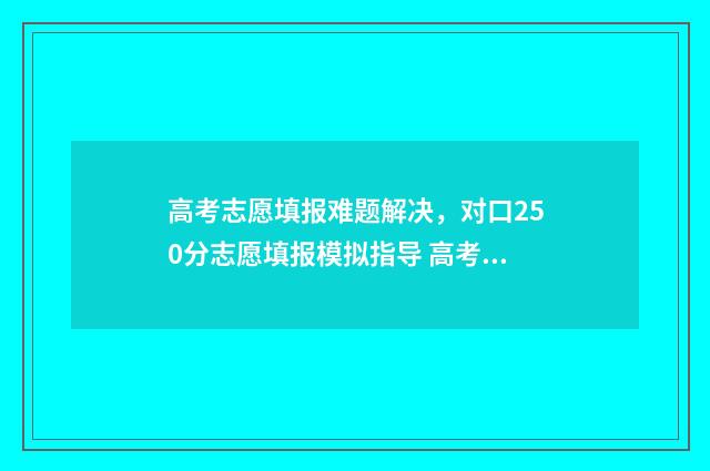 高考志愿填报难题解决,对口250分志愿填报模拟指导 高考志愿填报难度1%和5%是什么意思