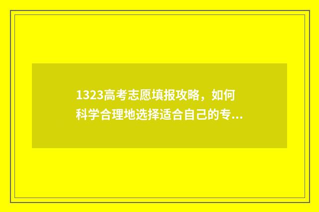 1323高考志愿填报攻略，如何科学合理地选择适合自己的专业和学校？ 高考123志愿是什么
