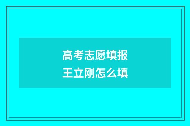 高考志愿填报王立刚怎么填