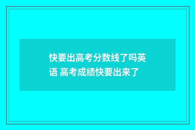 快要出高考分数线了吗英语 高考成绩快要出来了