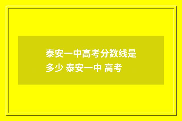 泰安一中高考分数线是多少 泰安一中 高考