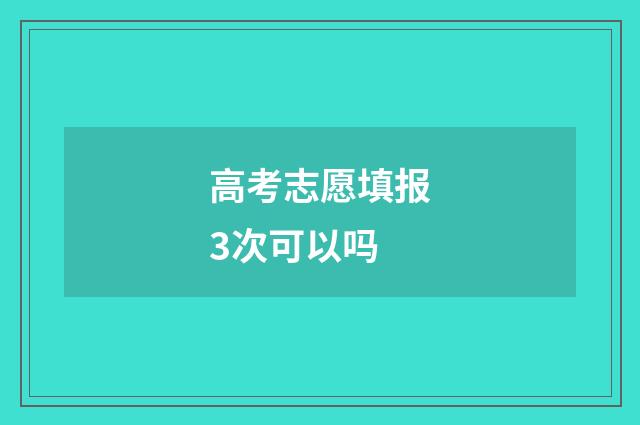 高考志愿填报3次可以吗