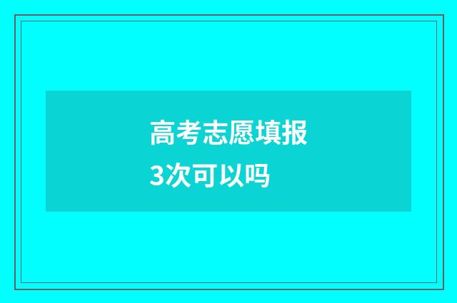 高考志愿填报3次可以吗