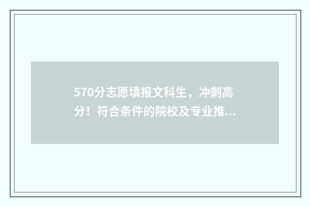 570分志愿填报文科生，冲刺高分！符合条件的院校及专业推荐 570分高考