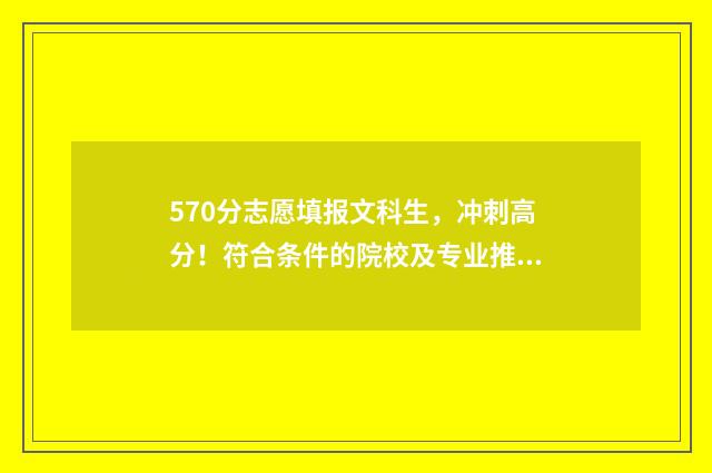 570分志愿填报文科生,冲刺高分!符合条件的院校及专业推荐 570分高考