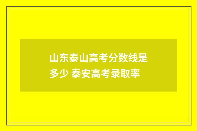 山东泰山高考分数线是多少 泰安高考录取率