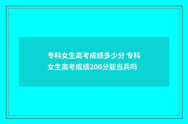 专科女生高考成绩多少分 专科女生高考成绩200分能当兵吗