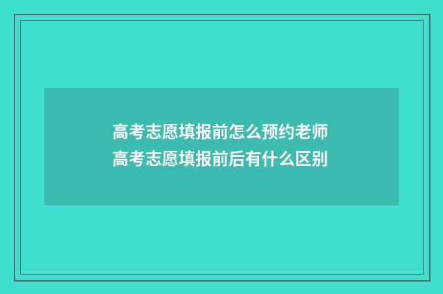 高考志愿填报前怎么预约老师 高考志愿填报前后有什么区别