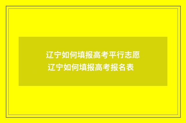 辽宁如何填报高考平行志愿 辽宁如何填报高考报名表