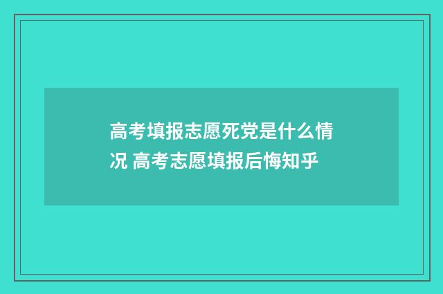 高考填报志愿死党是什么情况 高考志愿填报后悔知乎