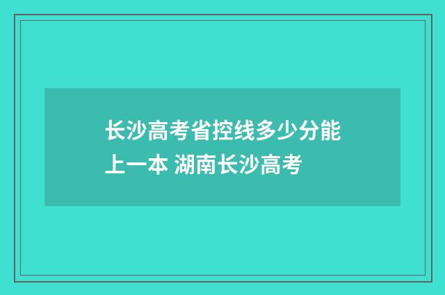 长沙高考省控线多少分能上一本 湖南长沙高考