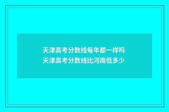 天津高考分数线每年都一样吗 天津高考分数线比河南低多少