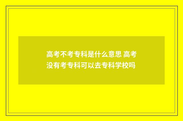 高考不考专科是什么意思 高考没有考专科可以去专科学校吗