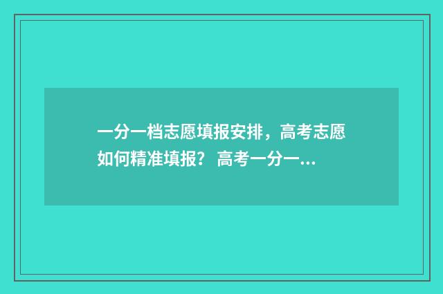 一分一档志愿填报安排，高考志愿如何精准填报？ 高考一分一档对应学校