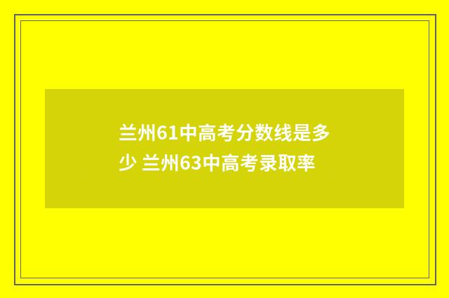 兰州61中高考分数线是多少 兰州63中高考录取率