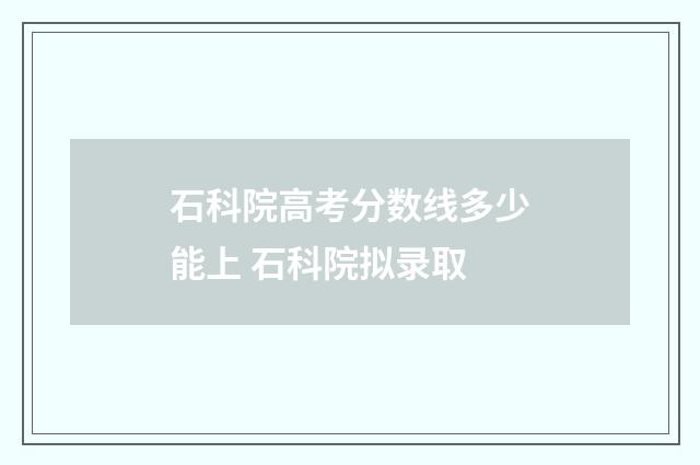 石科院高考分数线多少能上 石科院拟录取