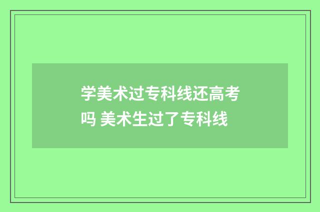 学美术过专科线还高考吗 美术生过了专科线