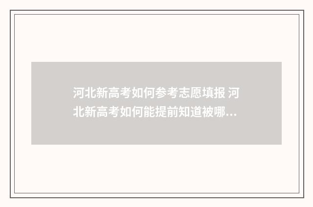 河北新高考如何参考志愿填报 河北新高考如何能提前知道被哪个学院提走了档案