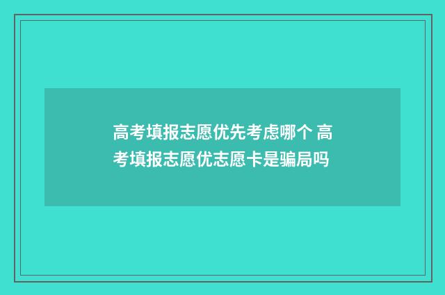 高考填报志愿优先考虑哪个 高考填报志愿优志愿卡是骗局吗